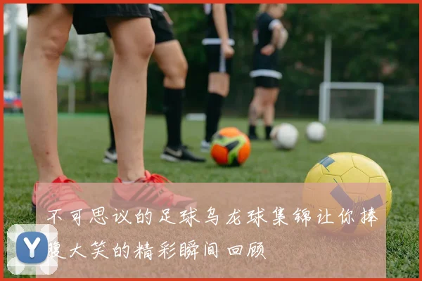 不可思议的足球乌龙球集锦让你捧腹大笑的精彩瞬间回顾