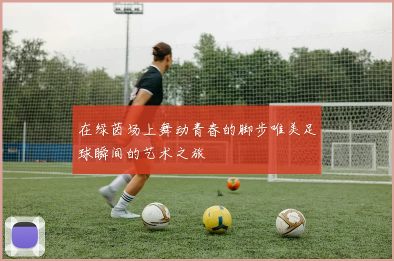 在绿茵场上舞动青春的脚步唯美足球瞬间的艺术之旅