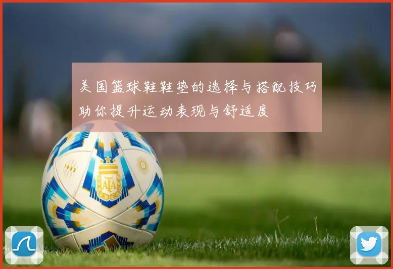 美国篮球鞋鞋垫的选择与搭配技巧助你提升运动表现与舒适度