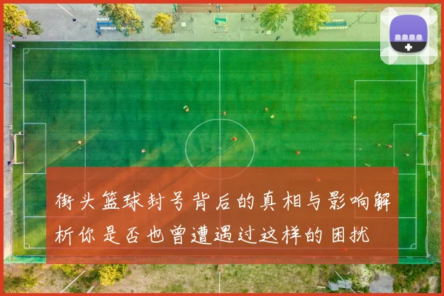 街头篮球封号背后的真相与影响解析你是否也曾遭遇过这样的困扰