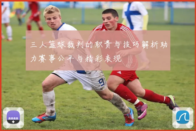 三人篮球裁判的职责与技巧解析助力赛事公平与精彩表现