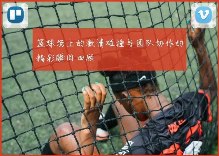 篮球场上的激情碰撞与团队协作的精彩瞬间回顾