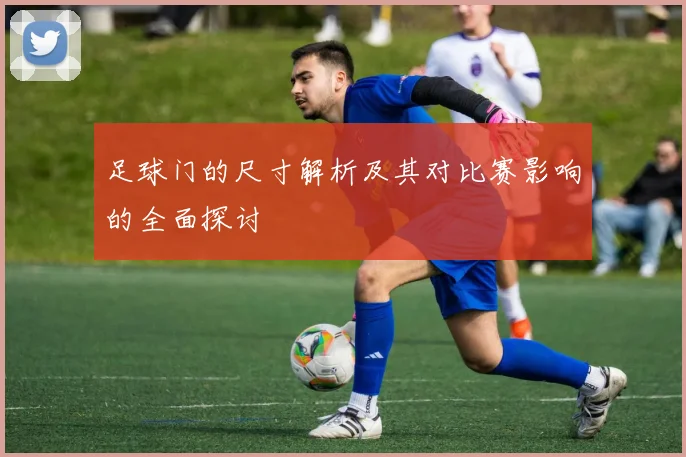 足球门的尺寸解析及其对比赛影响的全面探讨