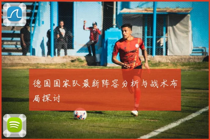 德国国家队最新阵容分析与战术布局探讨