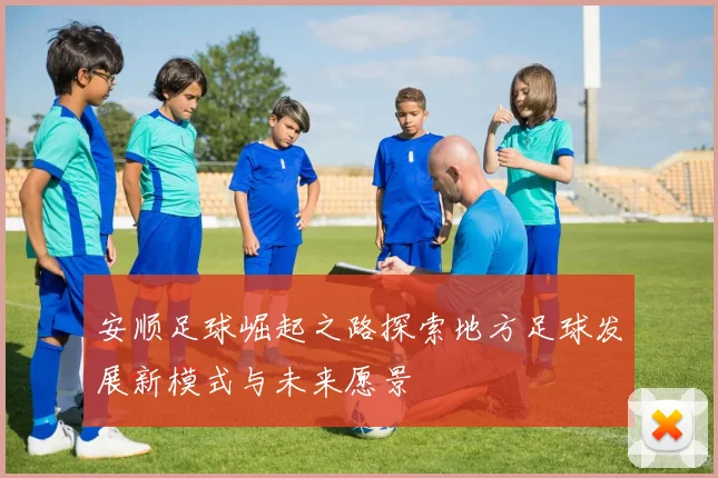 安顺足球崛起之路探索地方足球发展新模式与未来愿景
