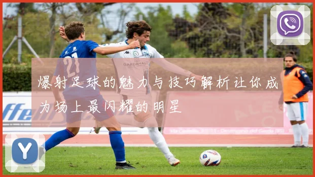 爆射足球的魅力与技巧解析让你成为场上最闪耀的明星