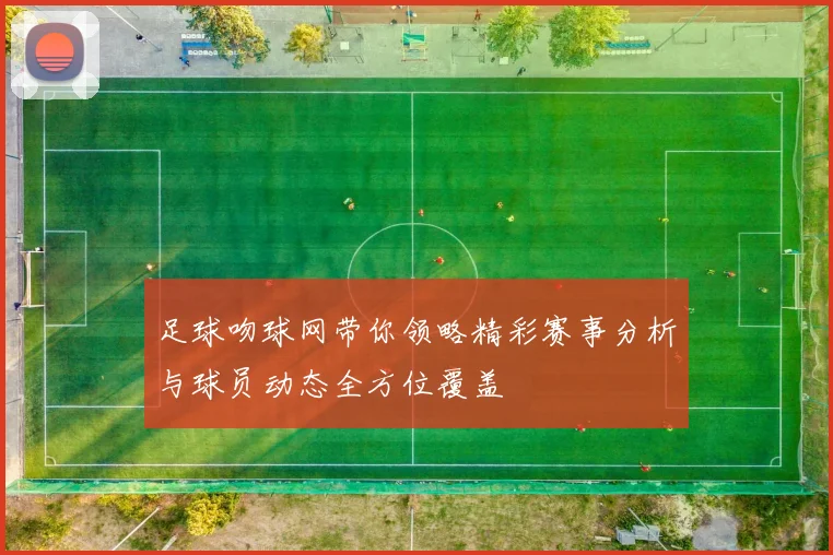 足球吻球网带你领略精彩赛事分析与球员动态全方位覆盖