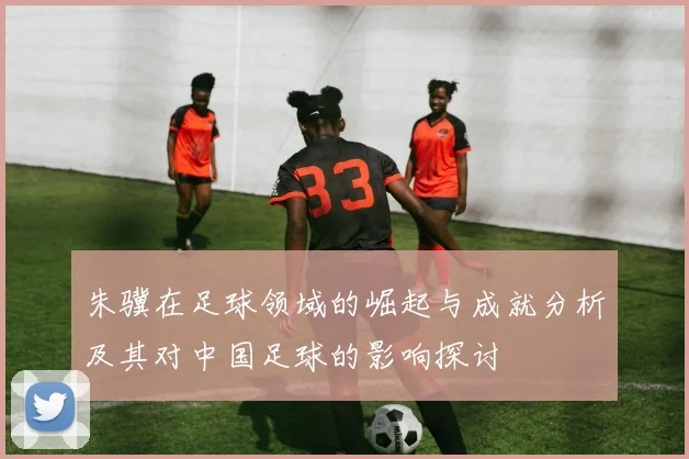 朱骥在足球领域的崛起与成就分析及其对中国足球的影响探讨