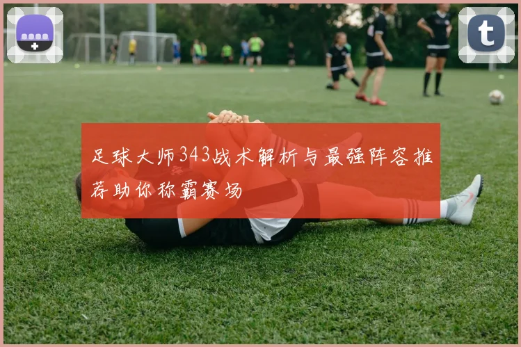 足球大师343战术解析与最强阵容推荐助你称霸赛场