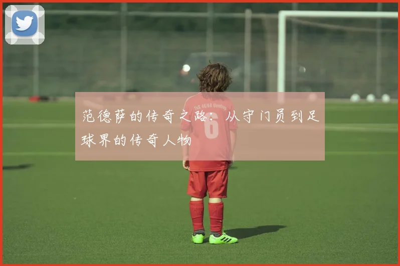 范德萨的传奇之路：从守门员到足球界的传奇人物