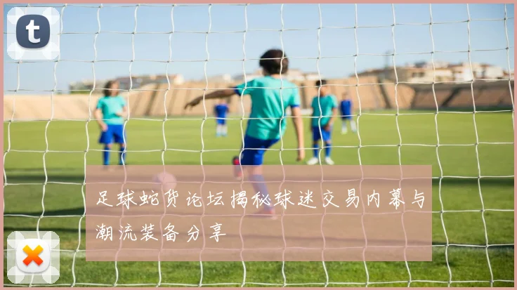 足球蛇货论坛揭秘球迷交易内幕与潮流装备分享